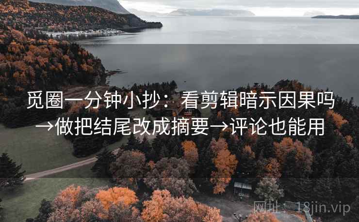 觅圈一分钟小抄：看剪辑暗示因果吗→做把结尾改成摘要→评论也能用