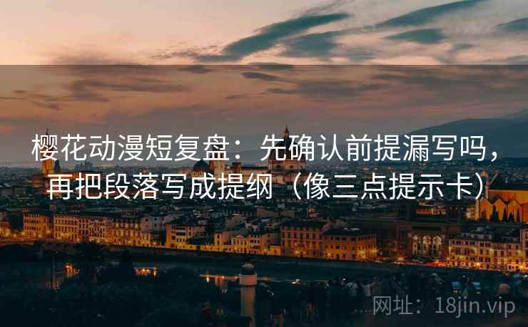 樱花动漫短复盘：先确认前提漏写吗，再把段落写成提纲（像三点提示卡）  第2张