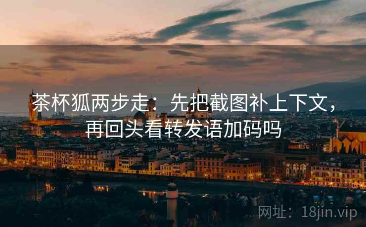 茶杯狐两步走：先把截图补上下文，再回头看转发语加码吗