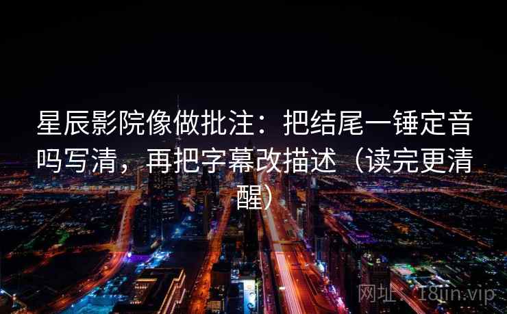星辰影院像做批注：把结尾一锤定音吗写清，再把字幕改描述（读完更清醒）  第2张