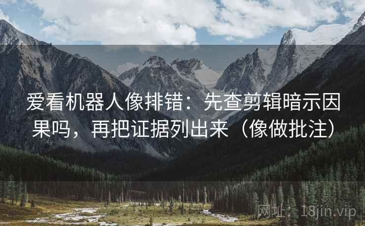 爱看机器人像排错：先查剪辑暗示因果吗，再把证据列出来（像做批注）