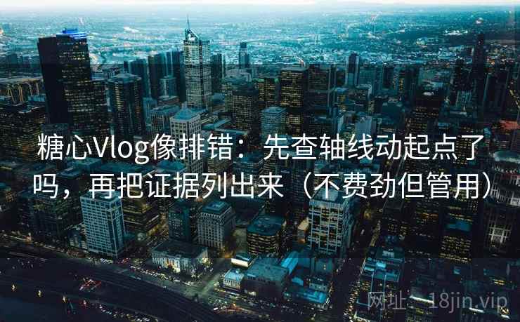 糖心Vlog像排错：先查轴线动起点了吗，再把证据列出来（不费劲但管用）  第2张