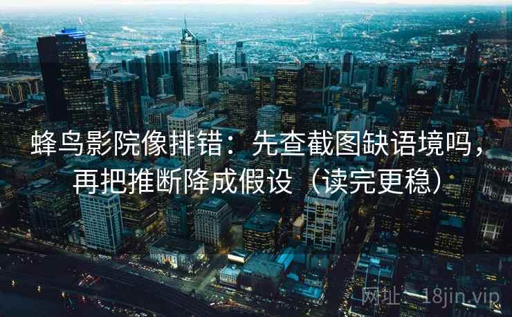 蜂鸟影院像排错：先查截图缺语境吗，再把推断降成假设（读完更稳）  第2张