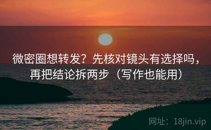 微密圈想转发？先核对镜头有选择吗，再把结论拆两步（写作也能用）