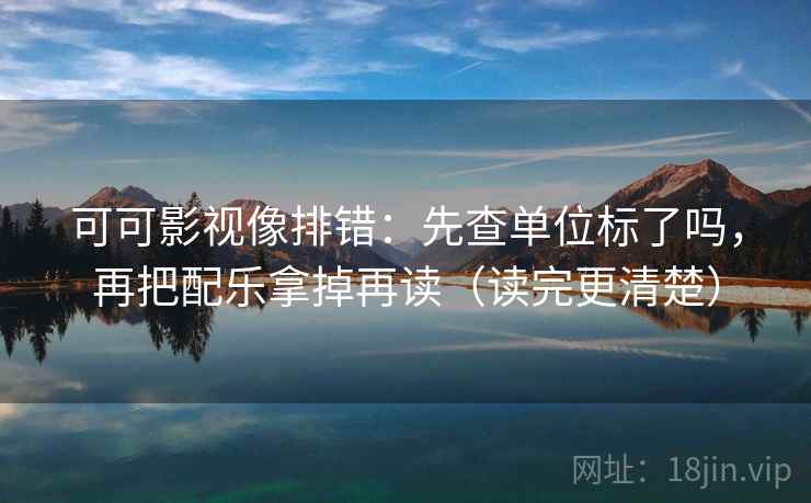 可可影视像排错：先查单位标了吗，再把配乐拿掉再读（读完更清楚）  第2张