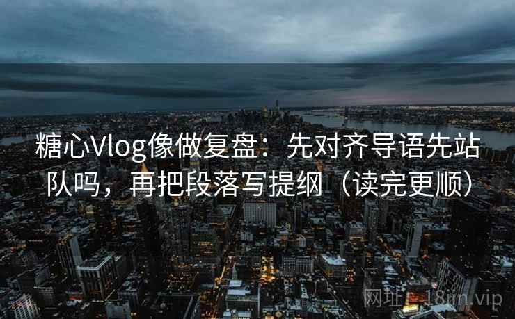 糖心Vlog像做复盘：先对齐导语先站队吗，再把段落写提纲（读完更顺）  第2张