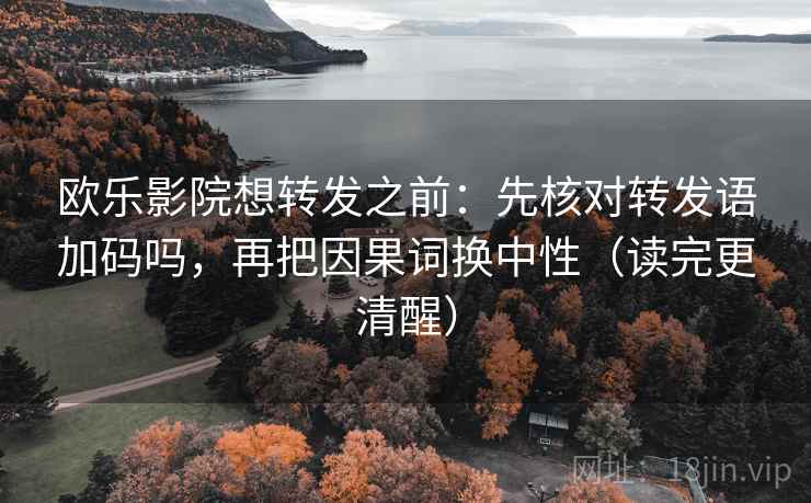欧乐影院想转发之前：先核对转发语加码吗，再把因果词换中性（读完更清醒）  第2张