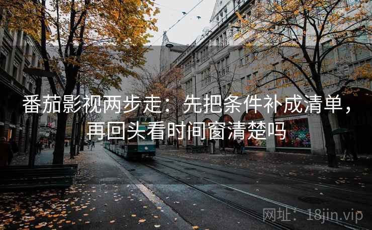 番茄影视两步走：先把条件补成清单，再回头看时间窗清楚吗