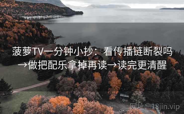 菠萝TV一分钟小抄：看传播链断裂吗→做把配乐拿掉再读→读完更清醒  第2张