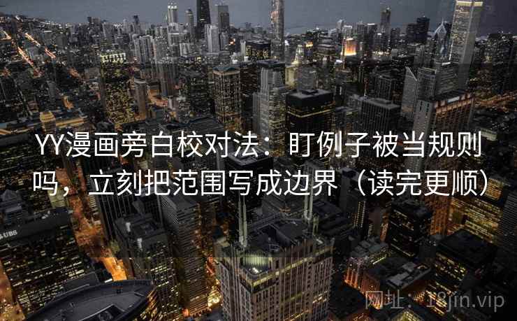 YY漫画旁白校对法：盯例子被当规则吗，立刻把范围写成边界（读完更顺）