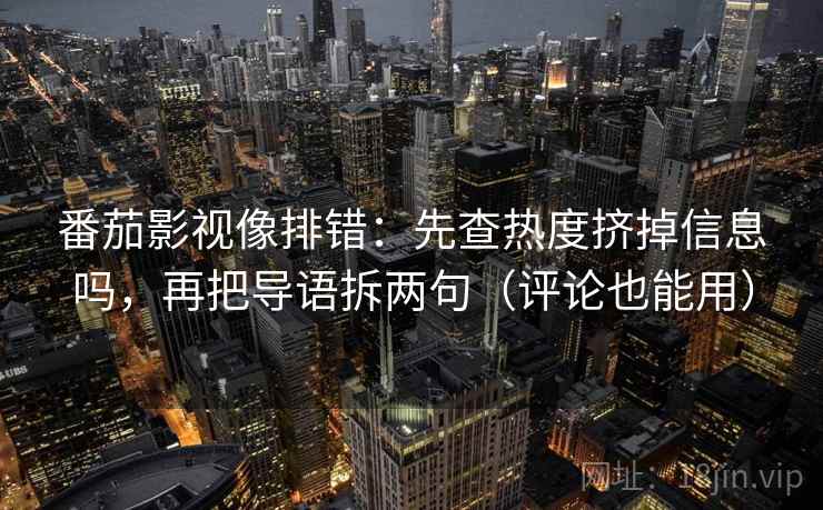 番茄影视像排错：先查热度挤掉信息吗，再把导语拆两句（评论也能用）  第2张