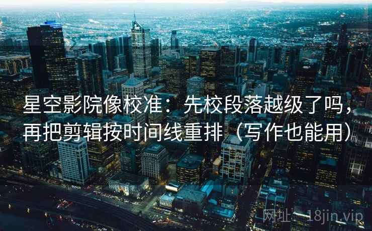 星空影院像校准：先校段落越级了吗，再把剪辑按时间线重排（写作也能用）  第2张