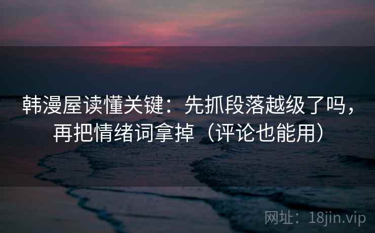 韩漫屋读懂关键：先抓段落越级了吗，再把情绪词拿掉（评论也能用）  第2张