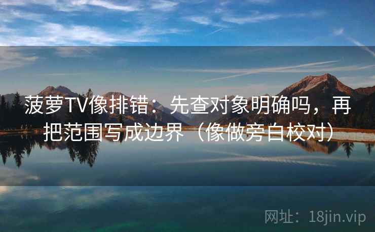 菠萝TV像排错：先查对象明确吗，再把范围写成边界（像做旁白校对）