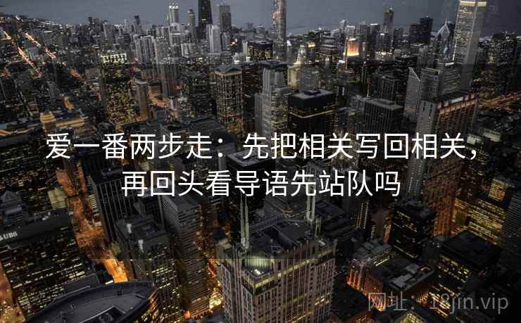 爱一番两步走：先把相关写回相关，再回头看导语先站队吗  第2张
