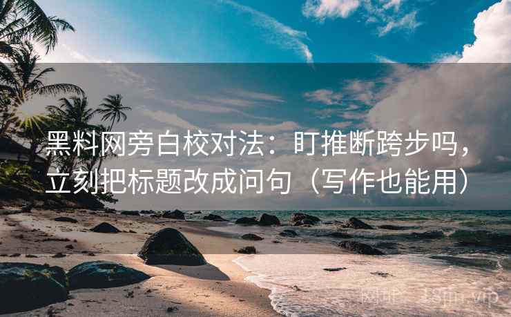 黑料网旁白校对法：盯推断跨步吗，立刻把标题改成问句（写作也能用）