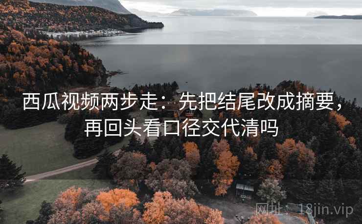 西瓜视频两步走：先把结尾改成摘要，再回头看口径交代清吗  第2张