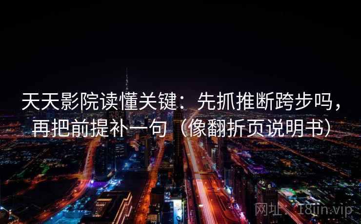 天天影院读懂关键：先抓推断跨步吗，再把前提补一句（像翻折页说明书）