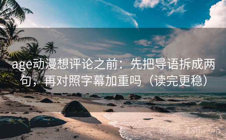 age动漫想评论之前：先把导语拆成两句，再对照字幕加重吗（读完更稳）  第2张
