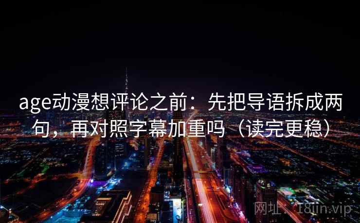 age动漫想评论之前：先把导语拆成两句，再对照字幕加重吗（读完更稳）
