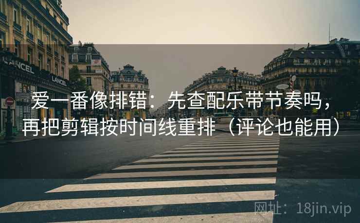 爱一番像排错：先查配乐带节奏吗，再把剪辑按时间线重排（评论也能用）