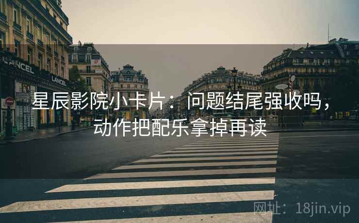 星辰影院小卡片：问题结尾强收吗，动作把配乐拿掉再读