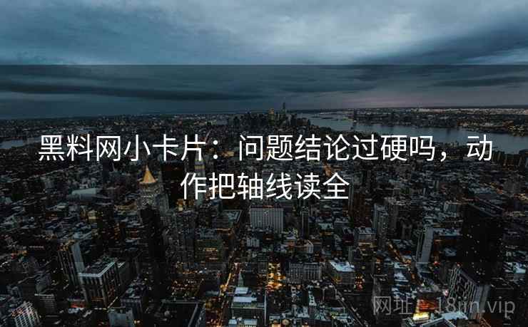 黑料网小卡片：问题结论过硬吗，动作把轴线读全  第2张