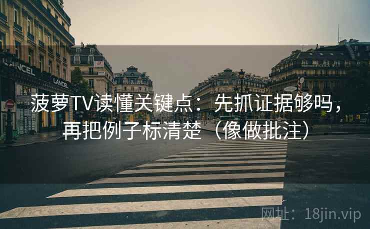 菠萝TV读懂关键点：先抓证据够吗，再把例子标清楚（像做批注）