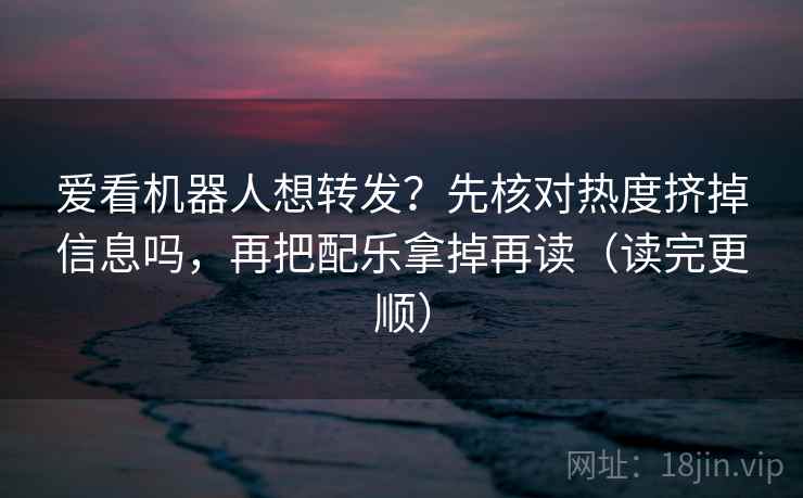 爱看机器人想转发？先核对热度挤掉信息吗，再把配乐拿掉再读（读完更顺）  第2张