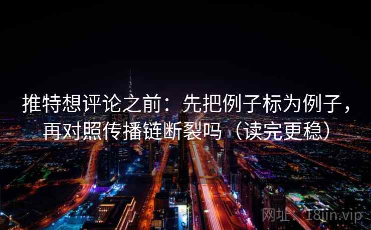 推特想评论之前：先把例子标为例子，再对照传播链断裂吗（读完更稳）  第2张