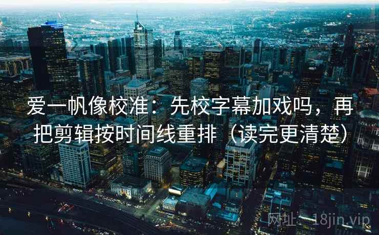 爱一帆像校准：先校字幕加戏吗，再把剪辑按时间线重排（读完更清楚）  第2张