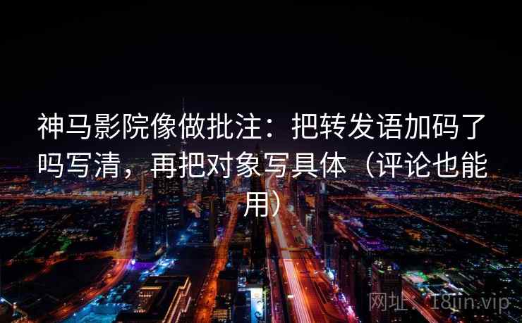 神马影院像做批注：把转发语加码了吗写清，再把对象写具体（评论也能用）