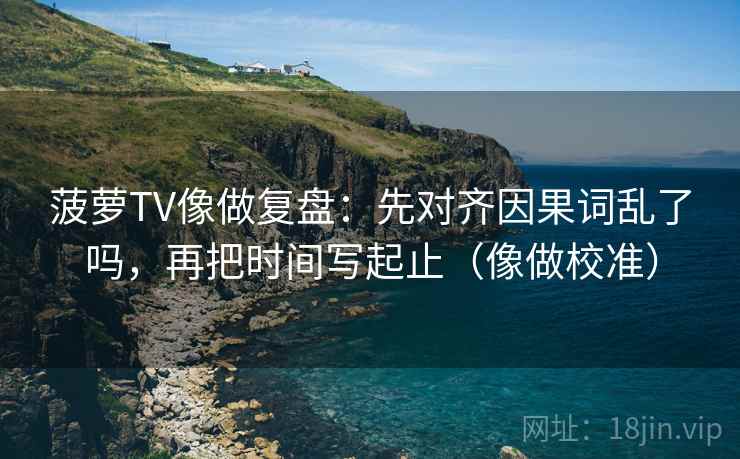 菠萝TV像做复盘：先对齐因果词乱了吗，再把时间写起止（像做校准）  第1张