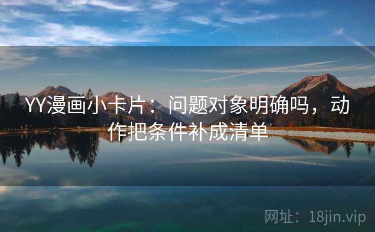 YY漫画小卡片：问题对象明确吗，动作把条件补成清单  第1张
