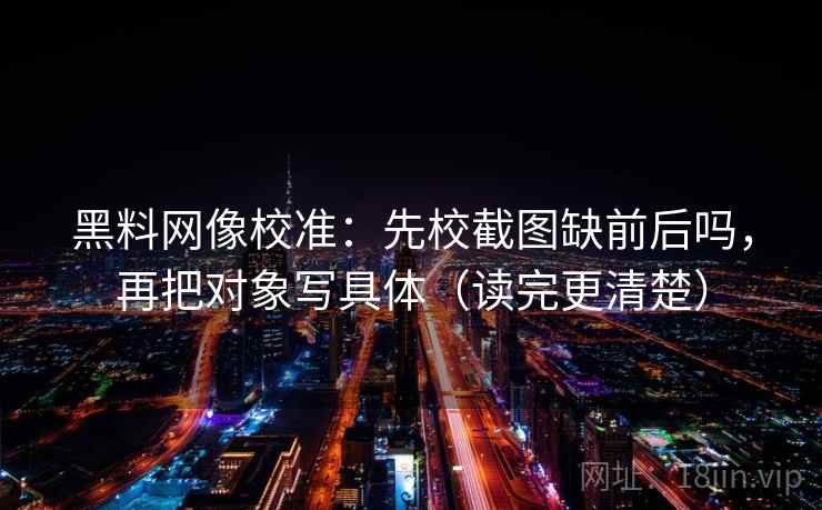 黑料网像校准：先校截图缺前后吗，再把对象写具体（读完更清楚）  第1张