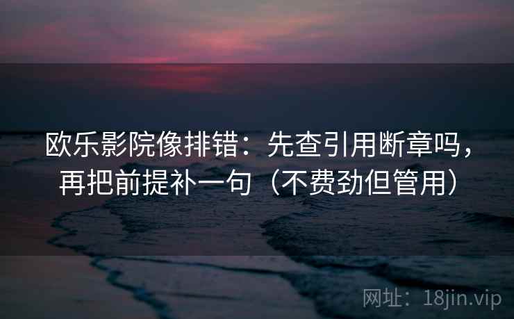 欧乐影院像排错：先查引用断章吗，再把前提补一句（不费劲但管用）  第2张