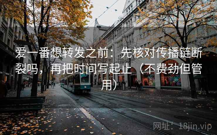 爱一番想转发之前：先核对传播链断裂吗，再把时间写起止（不费劲但管用）  第2张