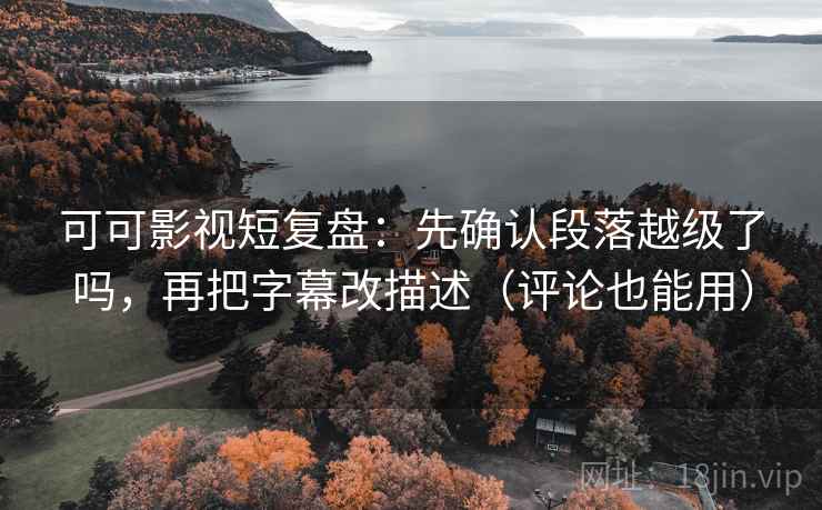 可可影视短复盘:先确认段落越级了吗,再把字幕改描述(评论也能用) 第2张 可可影视短复盘:先确认段落越级了吗,再把字幕改描述(评论也能用) 第2张