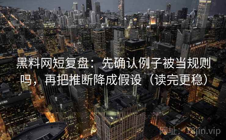 黑料网短复盘:先确认例子被当规则吗,再把推断降成假设(读完更稳)