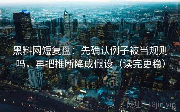 黑料网短复盘：先确认例子被当规则吗，再把推断降成假设（读完更稳）  第2张