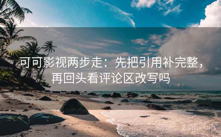 可可影视两步走：先把引用补完整，再回头看评论区改写吗
