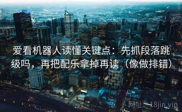 爱看机器人读懂关键点:先抓段落跳级吗,再把配乐拿掉再读(像做排错) 第2张 爱看机器人读懂关键点:先抓段落跳级吗,再把配乐拿掉再读(像做排错) 第2张