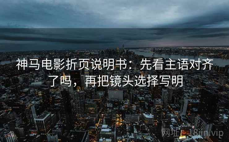 神马电影折页说明书:先看主语对齐了吗,再把镜头选择写明 第2张 神马电影折页说明书:先看主语对齐了吗,再把镜头选择写明 第2张