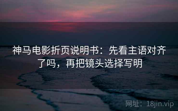 神马电影折页说明书：先看主语对齐了吗，再把镜头选择写明