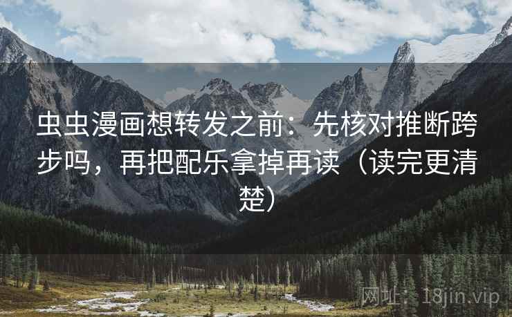 虫虫漫画想转发之前：先核对推断跨步吗，再把配乐拿掉再读（读完更清楚）
