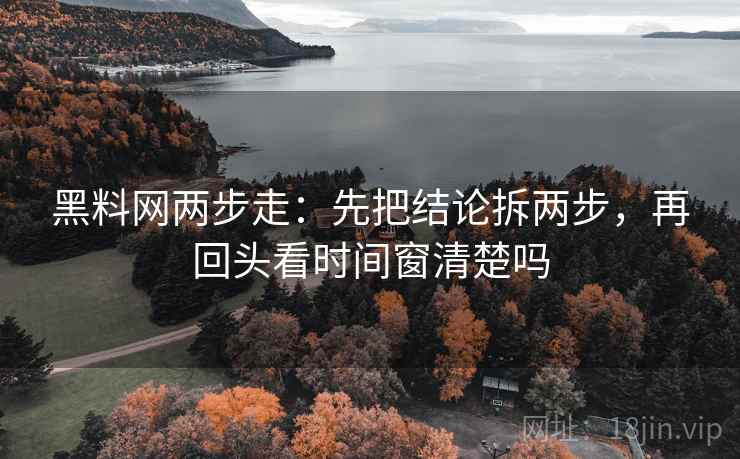 黑料网两步走:先把结论拆两步,再回头看时间窗清楚吗