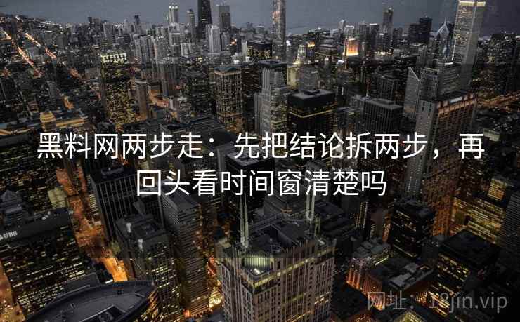 黑料网两步走:先把结论拆两步,再回头看时间窗清楚吗 第2张 黑料网两步走:先把结论拆两步,再回头看时间窗清楚吗 第2张