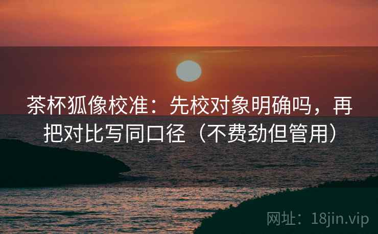 茶杯狐像校准:先校对象明确吗,再把对比写同口径(不费劲但管用)