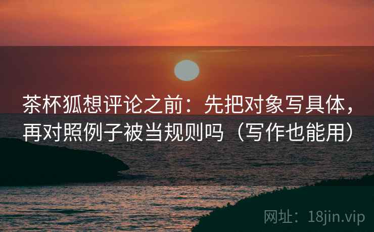 茶杯狐想评论之前:先把对象写具体,再对照例子被当规则吗(写作也能用) 第2张 茶杯狐想评论之前:先把对象写具体,再对照例子被当规则吗(写作也能用) 第2张