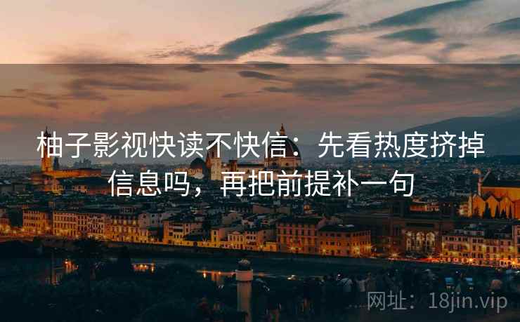柚子影视快读不快信:先看热度挤掉信息吗,再把前提补一句 第2张 柚子影视快读不快信:先看热度挤掉信息吗,再把前提补一句 第2张